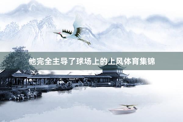 他完全主导了球场上的上风体育集锦