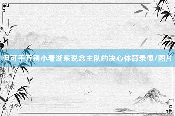但可千万别小看湖东说念主队的决心体育录像/图片