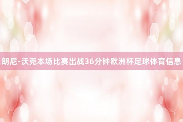 朗尼-沃克本场比赛出战36分钟欧洲杯足球体育信息