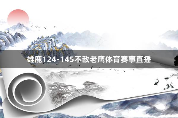 雄鹿124-145不敌老鹰体育赛事直播