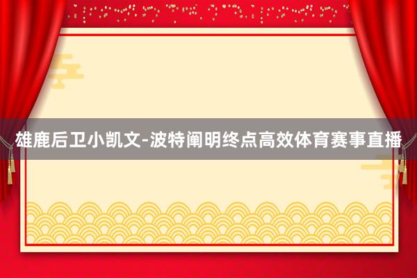 雄鹿后卫小凯文-波特阐明终点高效体育赛事直播