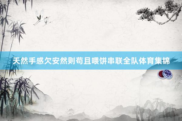 天然手感欠安然则苟且喂饼串联全队体育集锦
