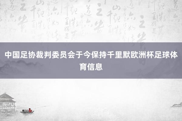 中国足协裁判委员会于今保持千里默欧洲杯足球体育信息