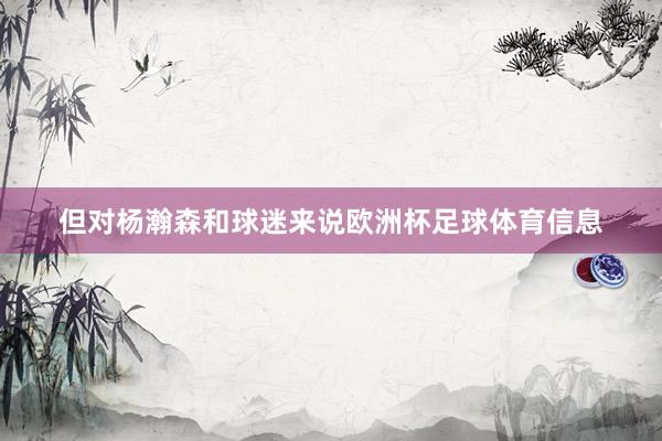但对杨瀚森和球迷来说欧洲杯足球体育信息