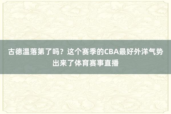 古德温落第了吗？这个赛季的CBA最好外洋气势出来了体育赛事直播