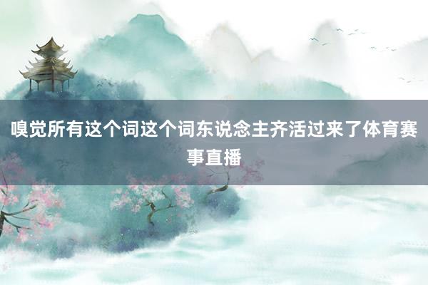 嗅觉所有这个词这个词东说念主齐活过来了体育赛事直播