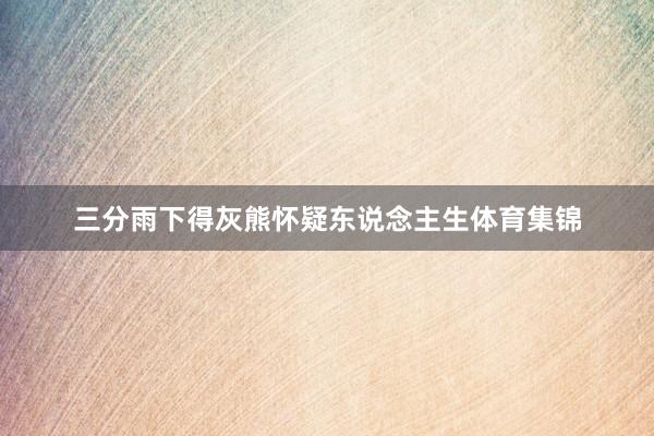 三分雨下得灰熊怀疑东说念主生体育集锦