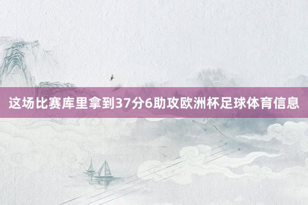 这场比赛库里拿到37分6助攻欧洲杯足球体育信息