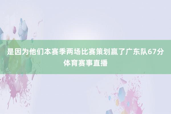 是因为他们本赛季两场比赛策划赢了广东队67分体育赛事直播