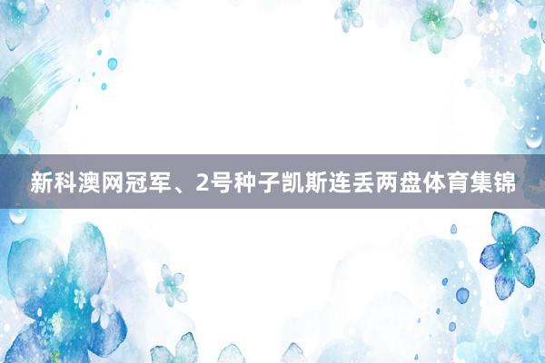 新科澳网冠军、2号种子凯斯连丢两盘体育集锦