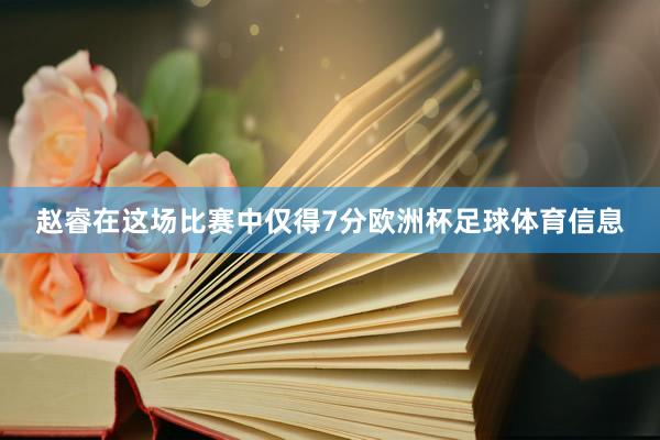 赵睿在这场比赛中仅得7分欧洲杯足球体育信息