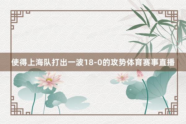 使得上海队打出一波18-0的攻势体育赛事直播