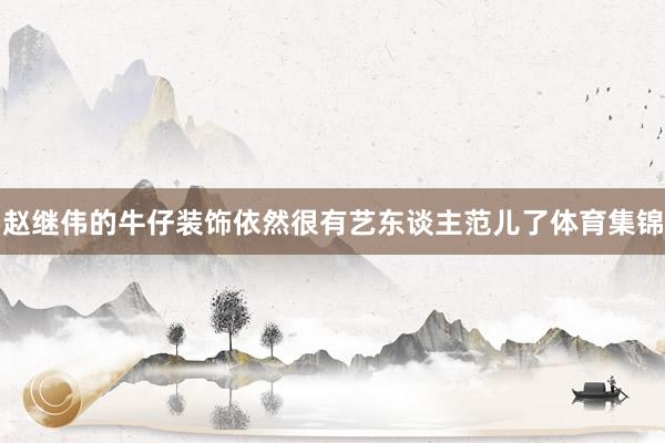赵继伟的牛仔装饰依然很有艺东谈主范儿了体育集锦