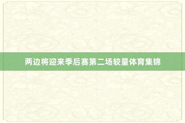 两边将迎来季后赛第二场较量体育集锦
