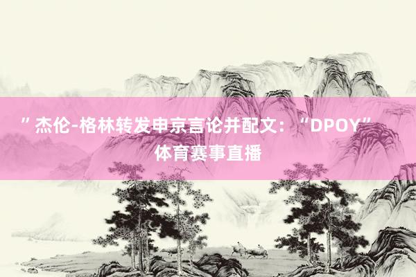 ”杰伦-格林转发申京言论并配文：“DPOY”    体育赛事直播