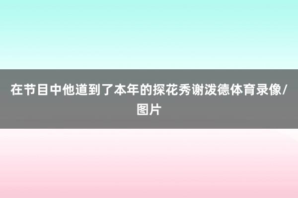 在节目中他道到了本年的探花秀谢泼德体育录像/图片