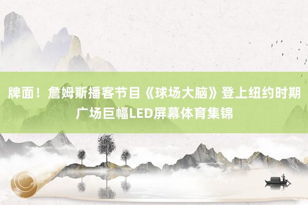 牌面！詹姆斯播客节目《球场大脑》登上纽约时期广场巨幅LED屏幕体育集锦