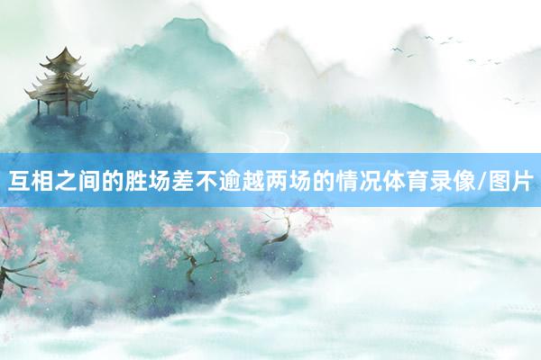 互相之间的胜场差不逾越两场的情况体育录像/图片