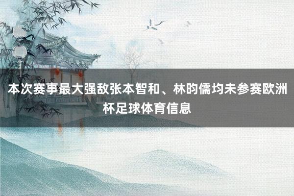 本次赛事最大强敌张本智和、林昀儒均未参赛欧洲杯足球体育信息