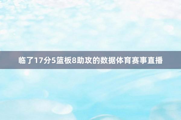临了17分5篮板8助攻的数据体育赛事直播