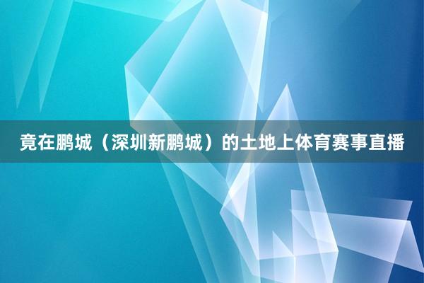 竟在鹏城（深圳新鹏城）的土地上体育赛事直播