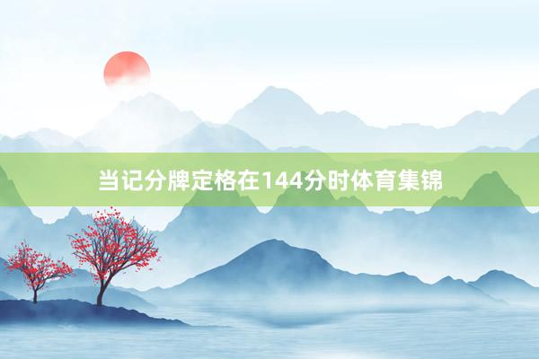 当记分牌定格在144分时体育集锦
