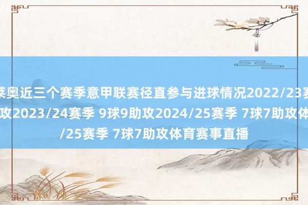 莱奥近三个赛季意甲联赛径直参与进球情况2022/23赛季 15球8助攻2023/24赛季 9球9助攻2024/25赛季 7球7助攻体育赛事直播