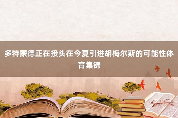多特蒙德正在接头在今夏引进胡梅尔斯的可能性体育集锦