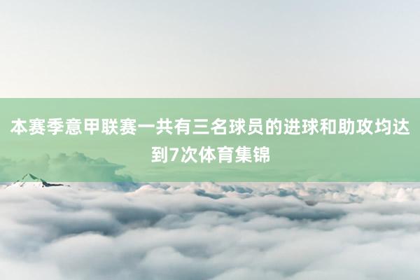本赛季意甲联赛一共有三名球员的进球和助攻均达到7次体育集锦
