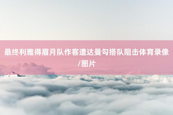 最终利雅得眉月队作客遭达曼勾搭队阻击体育录像/图片