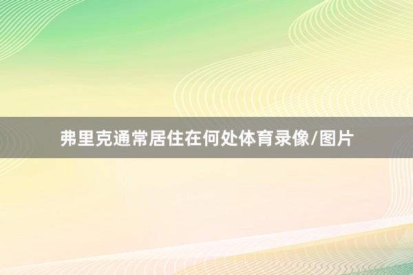 弗里克通常居住在何处体育录像/图片