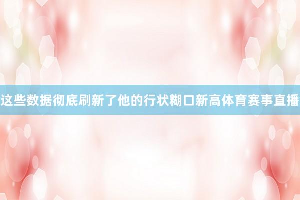 这些数据彻底刷新了他的行状糊口新高体育赛事直播