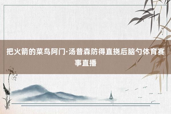 把火箭的菜鸟阿门·汤普森防得直挠后脑勺体育赛事直播