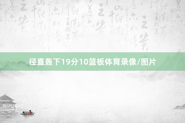 径直轰下19分10篮板体育录像/图片