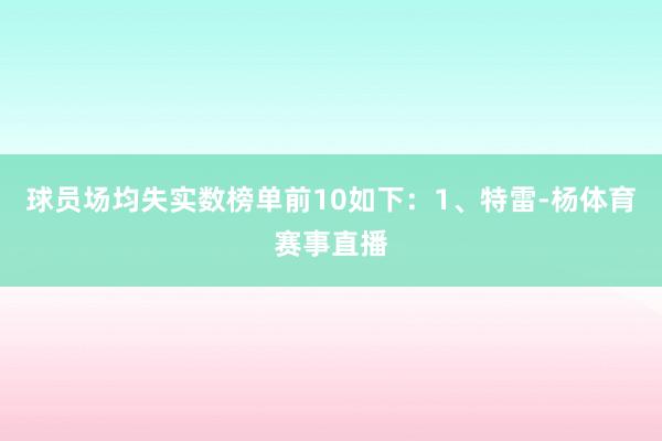 球员场均失实数榜单前10如下：1、特雷-杨体育赛事直播