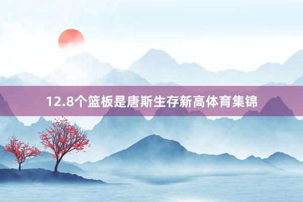 12.8个篮板是唐斯生存新高体育集锦