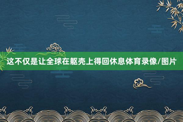 这不仅是让全球在躯壳上得回休息体育录像/图片