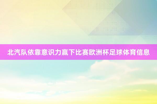 北汽队依靠意识力赢下比赛欧洲杯足球体育信息