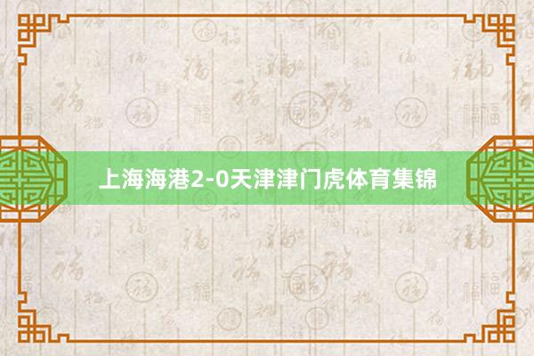 上海海港2-0天津津门虎体育集锦