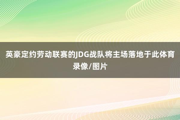 英豪定约劳动联赛的JDG战队将主场落地于此体育录像/图片