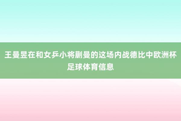 王曼昱在和女乒小将蒯曼的这场内战德比中欧洲杯足球体育信息