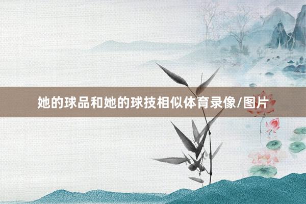 她的球品和她的球技相似体育录像/图片