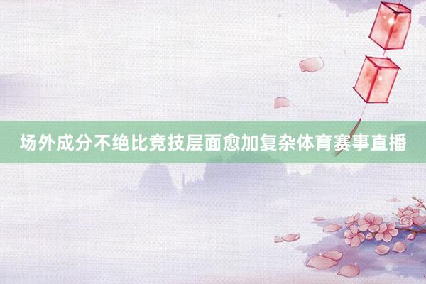 场外成分不绝比竞技层面愈加复杂体育赛事直播