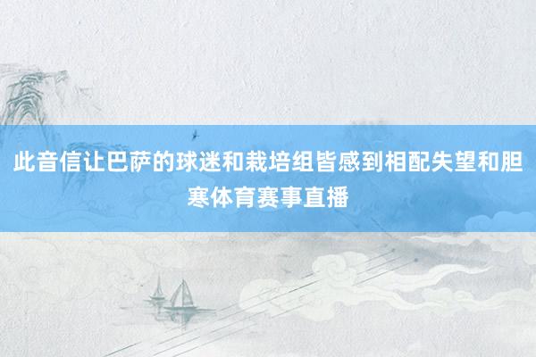 此音信让巴萨的球迷和栽培组皆感到相配失望和胆寒体育赛事直播