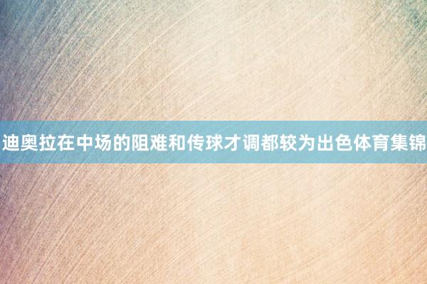 迪奥拉在中场的阻难和传球才调都较为出色体育集锦