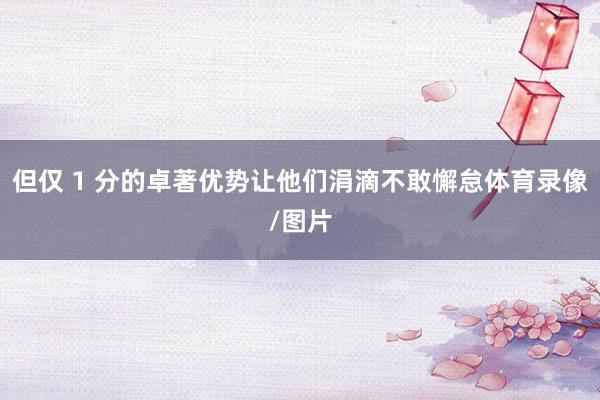 但仅 1 分的卓著优势让他们涓滴不敢懈怠体育录像/图片