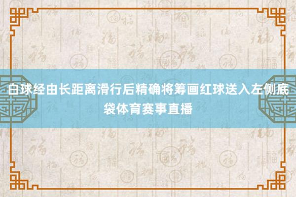 白球经由长距离滑行后精确将筹画红球送入左侧底袋体育赛事直播