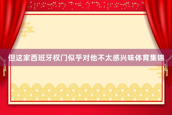 但这家西班牙权门似乎对他不太感兴味体育集锦