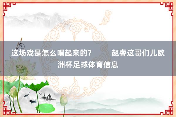 这场戏是怎么唱起来的？        赵睿这哥们儿欧洲杯足球体育信息