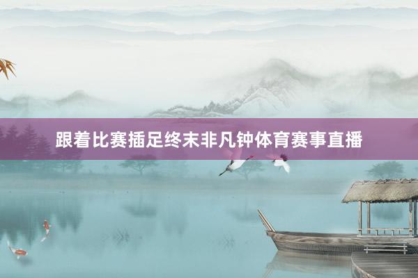 跟着比赛插足终末非凡钟体育赛事直播